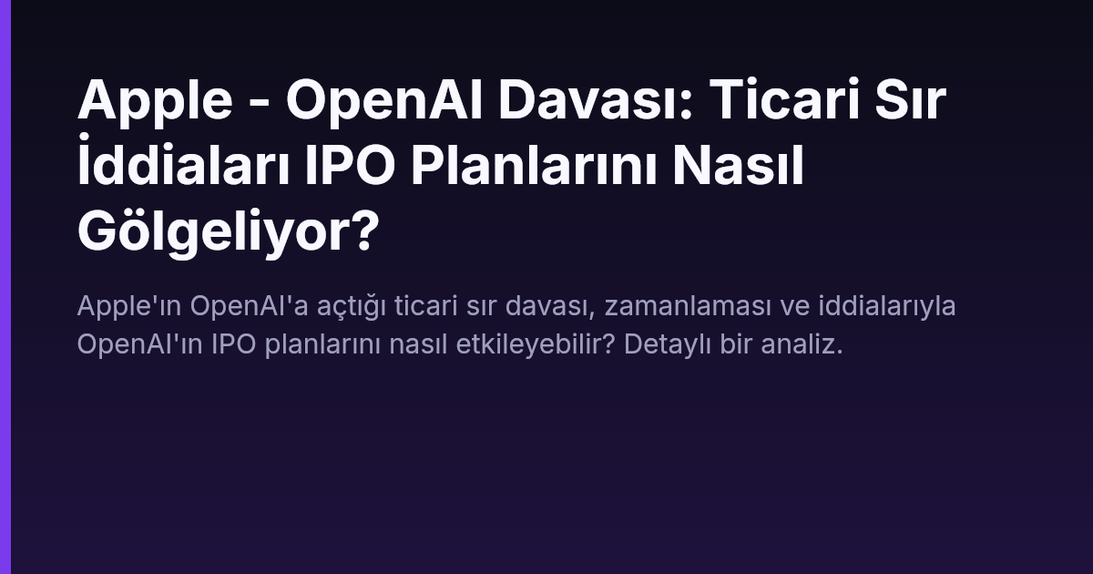 Apple - OpenAI Davası: Ticari Sır İddiaları IPO Planlarını Nasıl Gölgeliyor?